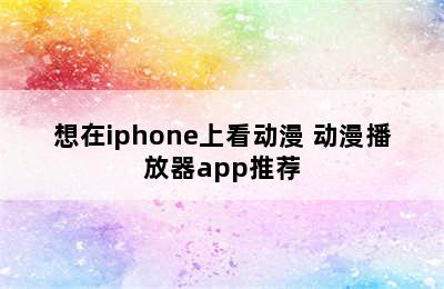 想在iphone上看动漫 动漫播放器app推荐